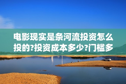 电影现实是条河流投资怎么投的?投资成本多少?门槛多少? (《现实是条河流》)