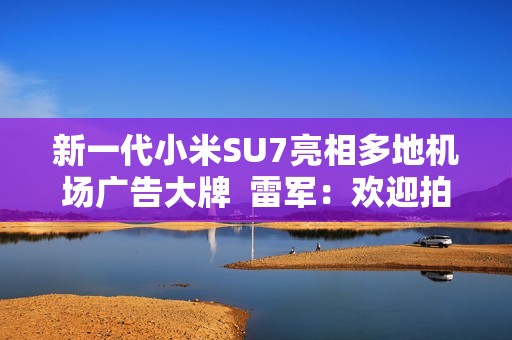 新一代小米SU7亮相多地机场广告大牌  雷军：欢迎拍照分享