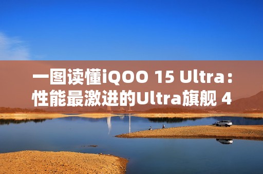 一图读懂iQOO 15 Ultra：性能最激进的Ultra旗舰 4999元起