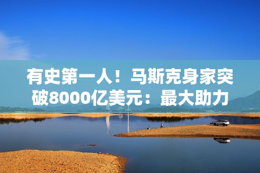 有史第一人！马斯克身家突破8000亿美元：最大助力非特斯拉