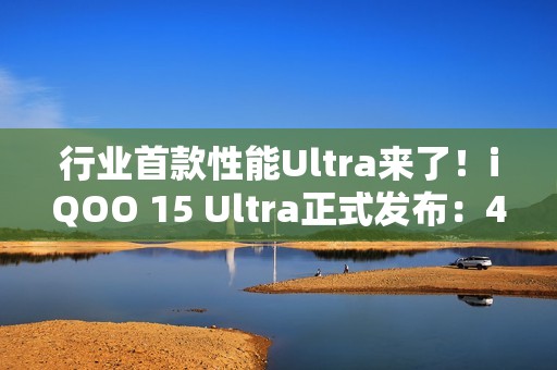 行业首款性能Ultra来了！iQOO 15 Ultra正式发布：4999元起