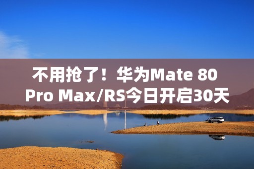 不用抢了！华为Mate 80 Pro Max/RS今日开启30天预约申购 随机顺序发货