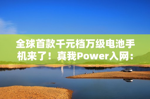 全球首款千元档万级电池手机来了！真我Power入网：淘汰充电宝