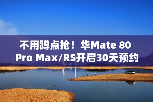 不用蹲点抢！华Mate 80 Pro Max/RS开启30天预约申购：7999元起