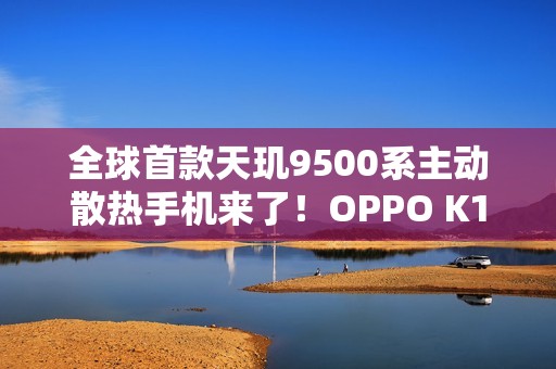 全球首款天玑9500系主动散热手机来了！OPPO K14系列预热