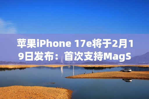 苹果iPhone 17e将于2月19日发布：首次支持MagSafe！升级A19