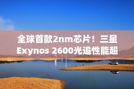 全球首款2nm芯片！三星Exynos 2600光追性能超越骁龙8E5