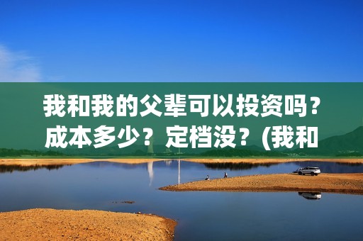 我和我的父辈可以投资吗？成本多少？定档没？(我和我的父辈可好看)