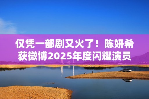仅凭一部剧又火了！陈妍希获微博2025年度闪耀演员