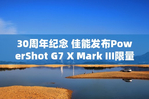 30周年纪念 佳能发布PowerShot G7 X Mark III限量版相机