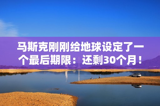 马斯克刚刚给地球设定了一个最后期限：还剩30个月！