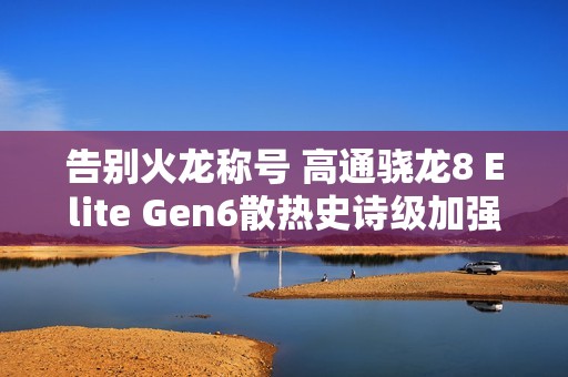 告别火龙称号 高通骁龙8 Elite Gen6散热史诗级加强