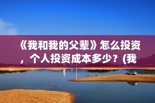 《我和我的父辈》怎么投资，个人投资成本多少？(我和我的父辈之乘风)