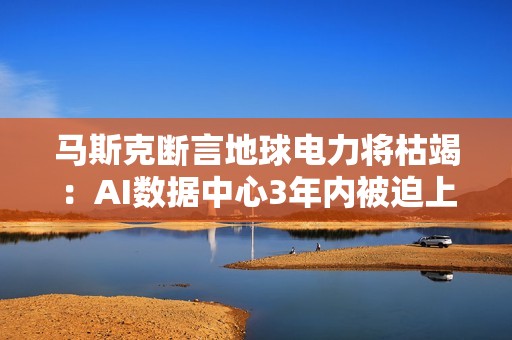 马斯克断言地球电力将枯竭：AI数据中心3年内被迫上天