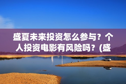 盛夏未来投资怎么参与？个人投资电影有风险吗？(盛夏未来亏本)