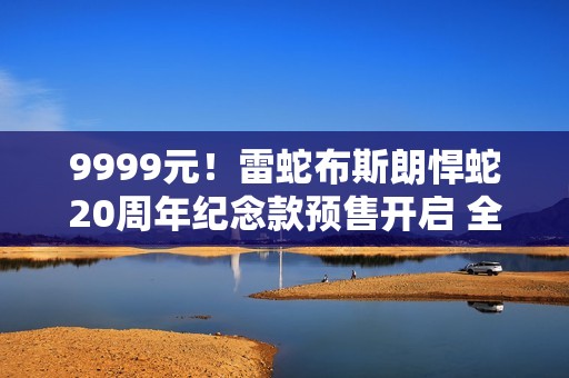 9999元！雷蛇布斯朗悍蛇20周年纪念款预售开启 全球限量1337只