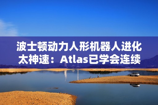 波士顿动力人形机器人进化太神速：Atlas已学会连续空翻