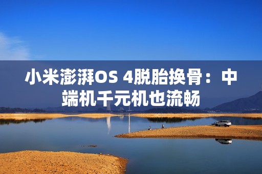 小米澎湃OS 4脱胎换骨：中端机千元机也流畅