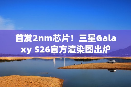 首发2nm芯片！三星Galaxy S26官方渲染图出炉