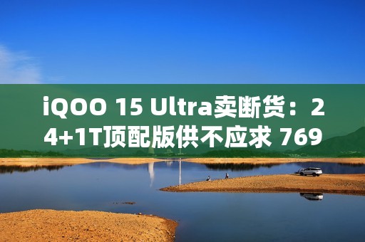 iQOO 15 Ultra卖断货：24+1T顶配版供不应求 7699元