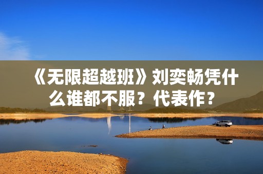 《无限超越班》刘奕畅凭什么谁都不服?代表作? 《无限超越班》刘奕畅凭什么谁都不服?代表作?