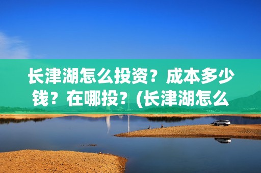 长津湖怎么投资？成本多少钱？在哪投？(长津湖怎么参与投资)