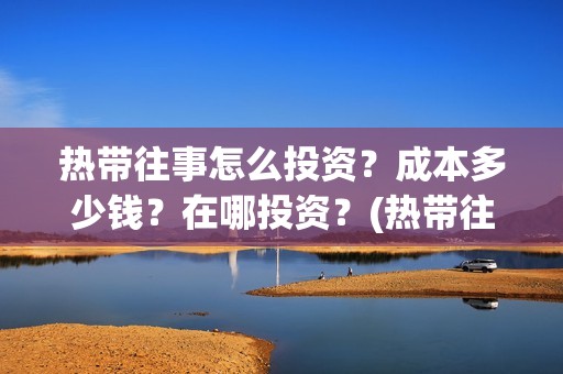 热带往事怎么投资？成本多少钱？在哪投资？(热带往事怎么看)