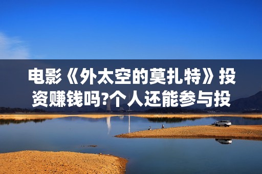 电影《外太空的莫扎特》投资赚钱吗?个人还能参与投资吗?成本多少?(外太空的百科)