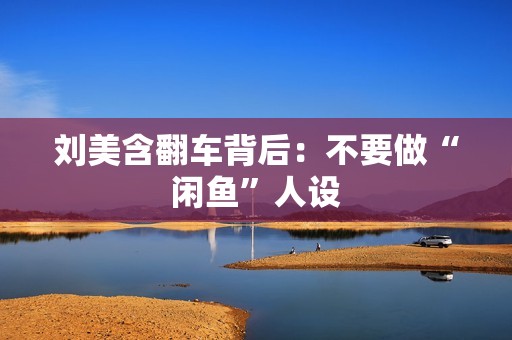 刘美含翻车背后：不要做“闲鱼”人设