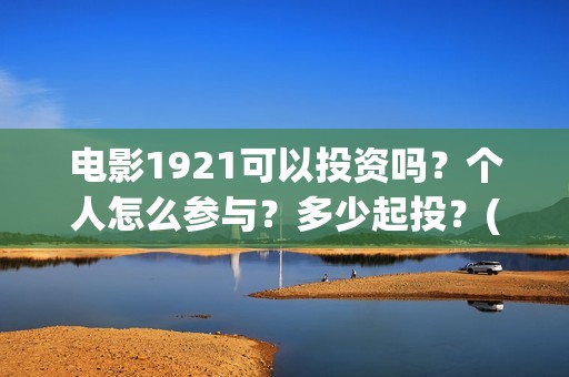 电影1921可以投资吗？个人怎么参与？多少起投？(电影1921投资方有哪些上市公司)