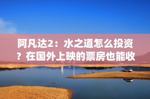 阿凡达2：水之道怎么投资？在国外上映的票房也能收益吗？(阿凡达2:水之道英文)