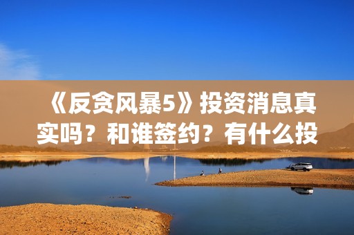 《反贪风暴5》投资消息真实吗？和谁签约？有什么投资优势亮点？(反贪风暴5粤语版免费观看)