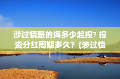 涉过愤怒的海多少起投? 投资分红周期多久？(涉过愤怒的海最后的结局)