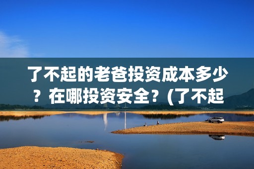 了不起的老爸投资成本多少？在哪投资安全？(了不起的老爸tc)