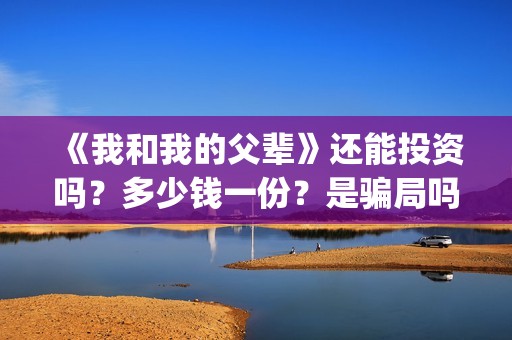 《我和我的父辈》还能投资吗？多少钱一份？是骗局吗？(我和我的父辈主题曲)