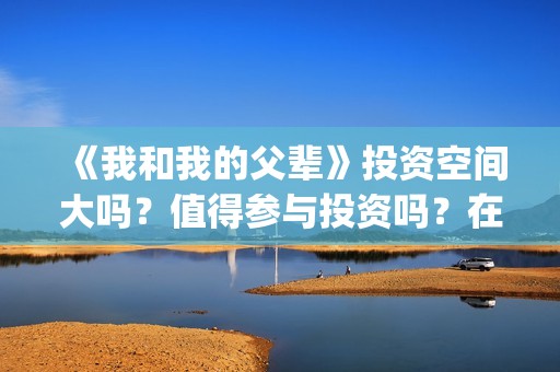 《我和我的父辈》投资空间大吗?值得参与投资吗?在哪投?(我和我的父辈《少年行》) 《我和我的父辈》投资空间大吗?值得参与投资吗?在哪投?(我和我的父辈《少年行》)