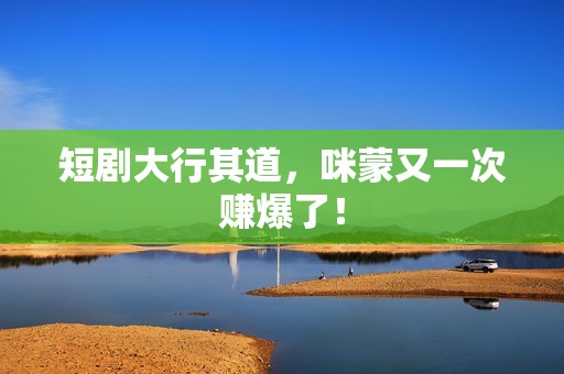 短剧大行其道，咪蒙又一次赚爆了！