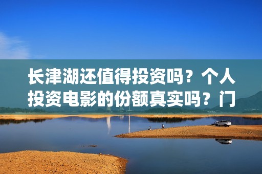 长津湖还值得投资吗？个人投资电影的份额真实吗？门槛是多少？(长津湖投了多少钱)