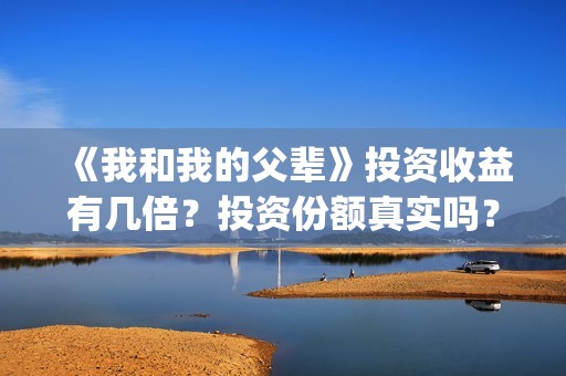 《我和我的父辈》投资收益有几倍？投资份额真实吗？利润大吗？(我和我的父辈之乘风)