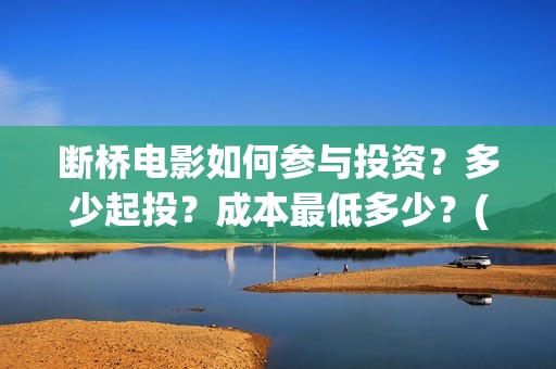 断桥电影如何参与投资？多少起投？成本最低多少？(电影断 桥)
