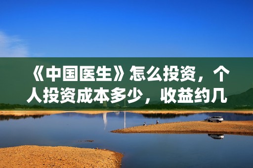 《中国医生》怎么投资,个人投资成本多少,收益约几倍?(中国医生第8集) 《中国医生》怎么投资,个人投资成本多少,收益约几倍?(中国医生第8集)