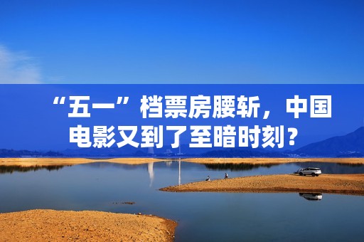“五一”档票房腰斩，中国电影又到了至暗时刻？