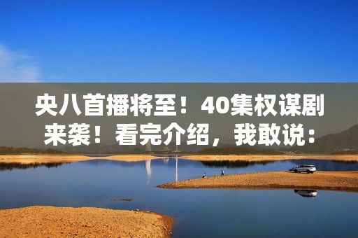 央八首播将至！40集权谋剧来袭！看完介绍，我敢说：这剧收视必爆
