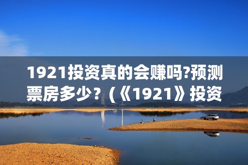 1921投资真的会赚吗?预测票房多少？(《1921》投资成本)