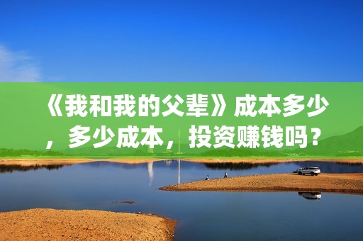 《我和我的父辈》成本多少,多少成本,投资赚钱吗?(我和我的父辈电影免费播放完整版观后感) 《我和我的父辈》成本多少,多少成本,投资赚钱吗?(我和我的父辈电影免费播放完整版观后感)