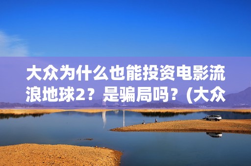 大众为什么也能投资电影流浪地球2？是骗局吗？(大众为什么vw)