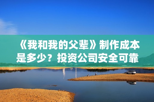 《我和我的父辈》制作成本是多少？投资公司安全可靠吗？(《我和我的父辈》)