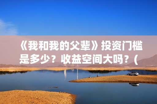 《我和我的父辈》投资门槛是多少？收益空间大吗？(我和我的父辈电影免费播放完整版观后感)