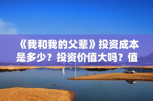 《我和我的父辈》投资成本是多少？投资价值大吗？值得投吗？(我和我的父辈《少年行》)