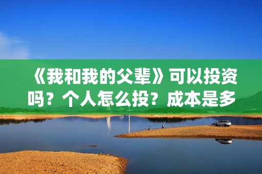 《我和我的父辈》可以投资吗？个人怎么投？成本是多少？(我和我的父辈电影免费播放完整版观后感)